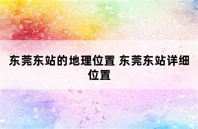 东莞东站的地理位置 东莞东站详细位置